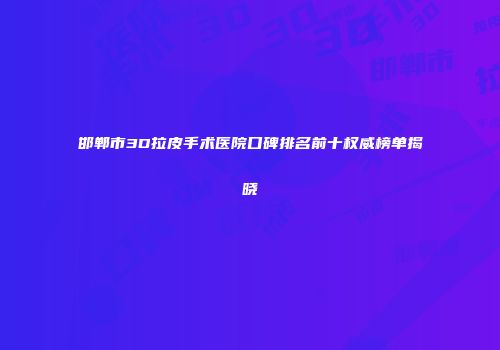 邯郸市3D拉皮手术医院口碑排名前十权威榜单揭晓