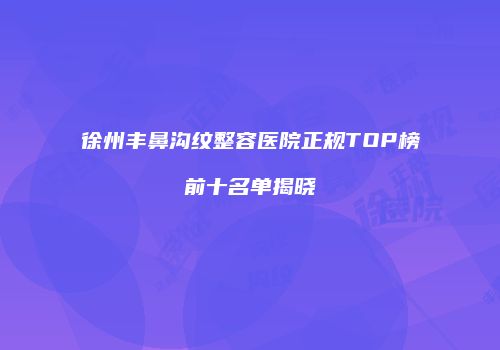 徐州丰鼻沟纹整容医院正规TOP榜前十名单揭晓