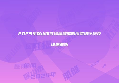 2025年保山市肛提肌缝缩阴医院排行榜及详细解析