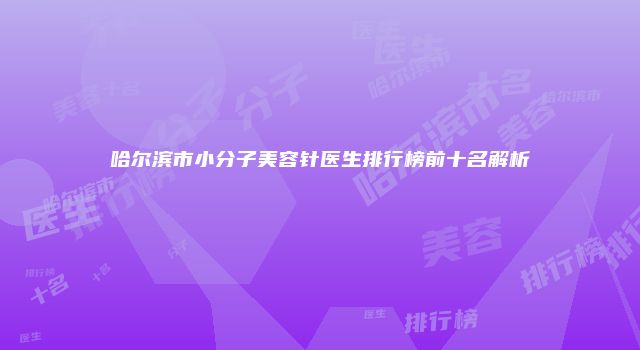 哈尔滨市小分子美容针医生排行榜前十名解析