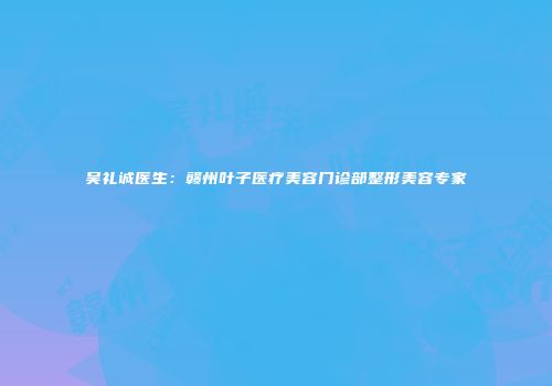 吴礼诚医生：赣州叶子医疗美容门诊部整形美容专家