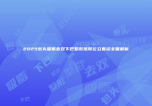 2025包头吸脂去双下巴整形医院公立看诊全面解析