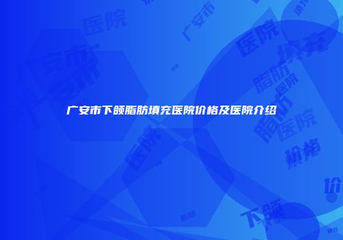 广安市下颌脂肪填充医院价格及医院介绍