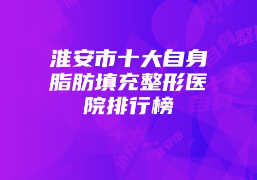 淮安市十大自身脂肪填充整形医院排行榜