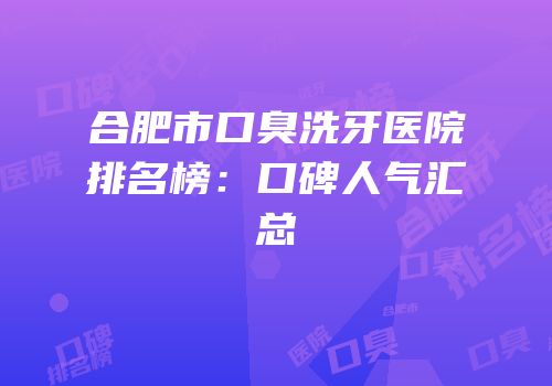 合肥市口臭洗牙医院排名榜：口碑人气汇总