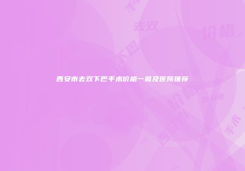 西安市去双下巴手术价格一览及医院推荐