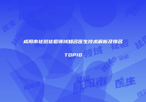 咸阳市祛斑祛痘领域知名医生技术解析及排名TOP10