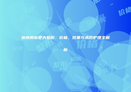 泉州阴蒂肥大整形：价格、效果与术后护理全解析
