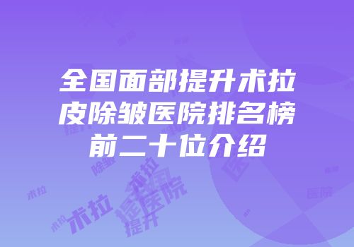 全国面部提升术拉皮除皱医院排名榜前二十位介绍