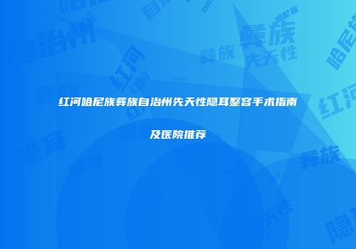 红河哈尼族彝族自治州先天性隐耳整容手术指南及医院推荐
