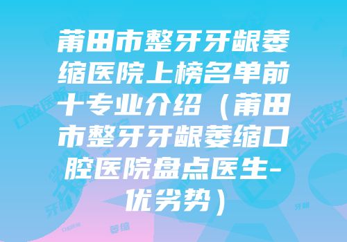 莆田市整牙牙龈萎缩医院上榜名单前十专业介绍（莆田市整牙牙龈萎缩口腔医院盘点医生-优劣势）