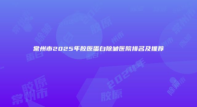 常州市2025年胶原蛋白除皱医院排名及推荐