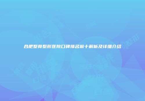 合肥整骨整形医院口碑排名前十解析及详细介绍