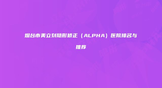 烟台市美立刻隐形矫正（ALPHA）医院排名与推荐