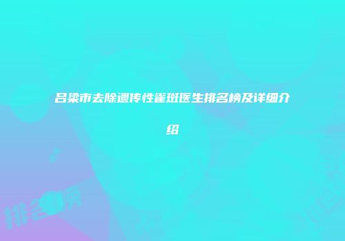吕梁市去除遗传性雀斑医生排名榜及详细介绍