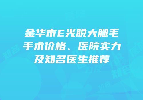 金华市E光脱大腿毛手术价格、医院实力及知名医生推荐