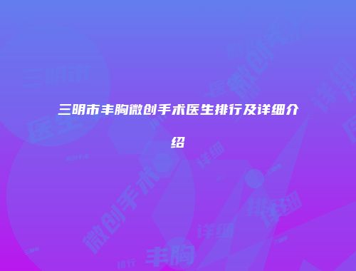 三明市丰胸微创手术医生排行及详细介绍
