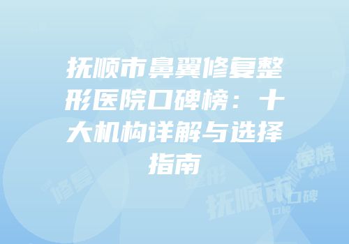 抚顺市鼻翼修复整形医院口碑榜：十大机构详解与选择指南
