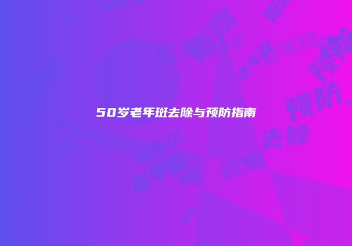 50岁老年斑去除与预防指南