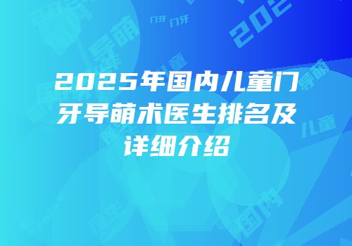 2025年国内儿童门牙导萌术医生排名及详细介绍