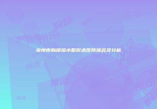泉州市胸部缩小整形术医院排名及分析