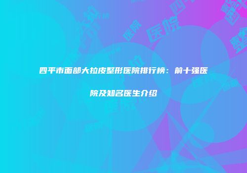 四平市面部大拉皮整形医院排行榜：前十强医院及知名医生介绍