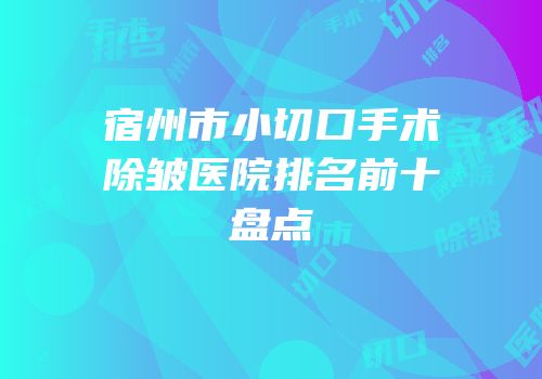 宿州市小切口手术除皱医院排名前十盘点