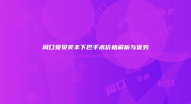 周口爱贝芙丰下巴手术价格解析与优势