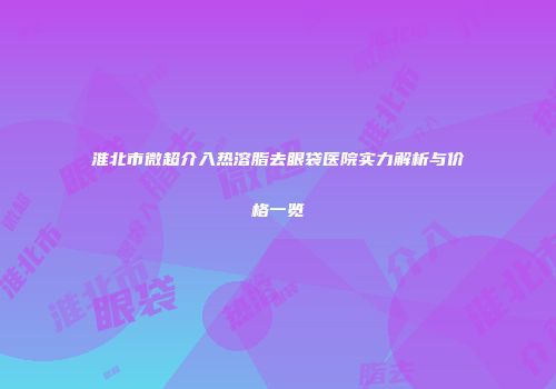 淮北市微超介入热溶脂去眼袋医院实力解析与价格一览