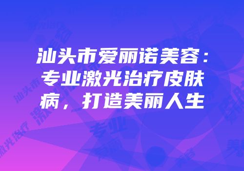 汕头市爱丽诺美容：专业激光治疗皮肤病，打造美丽人生