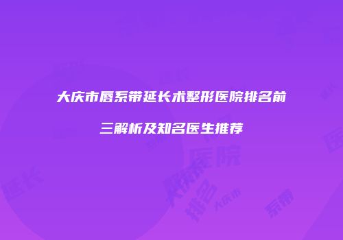 大庆市唇系带延长术整形医院排名前三解析及知名医生推荐