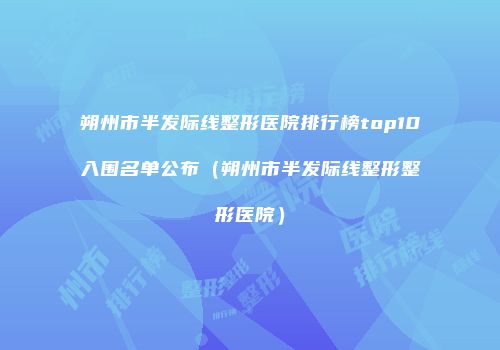 朔州市半发际线整形医院排行榜top10入围名单公布（朔州市半发际线整形整形医院）