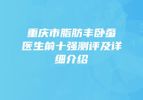 重庆市脂肪丰卧蚕医生前十强测评及详细介绍