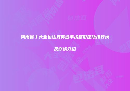 河南省十大全包法耳再造手术整形医院排行榜及详情介绍
