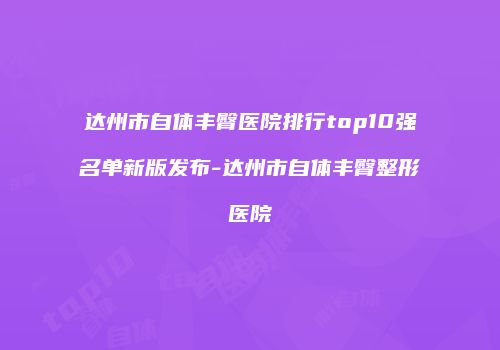 达州市自体丰臀医院排行top10强名单新版发布-达州市自体丰臀整形医院