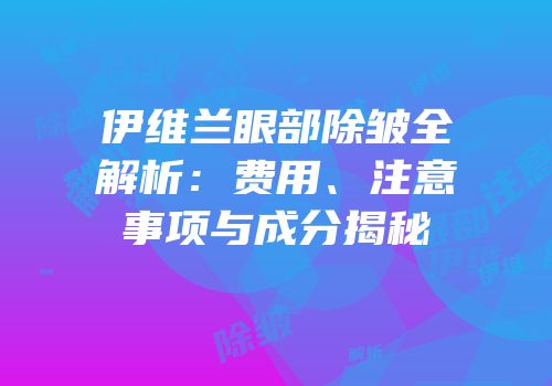 伊维兰眼部除皱全解析：费用、注意事项与成分揭秘