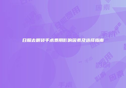 日照去眼袋手术费用影响因素及选择指南