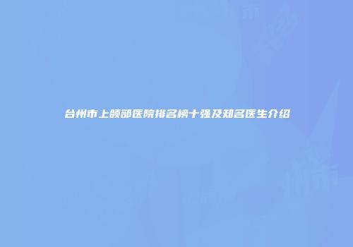 台州市上颌部医院排名榜十强及知名医生介绍