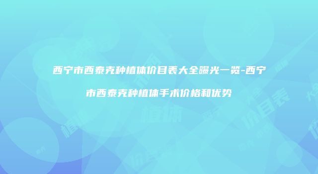 西宁市西泰克种植体价目表大全曝光一览-西宁市西泰克种植体手术价格和优势