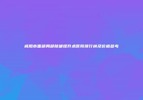 咸阳市面部局部除皱提升术医院排行榜及价格参考