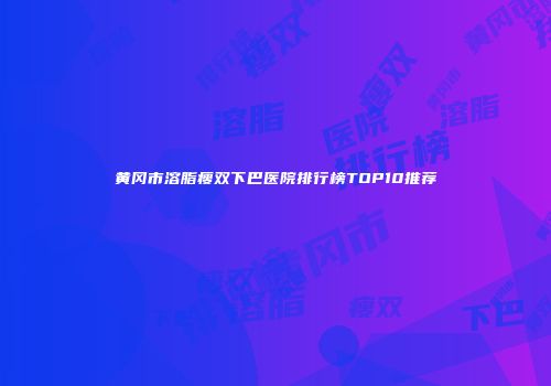 黄冈市溶脂瘦双下巴医院排行榜TOP10推荐