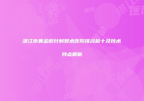 湛江市黄金微针射频术医院排名前十及技术特点解析