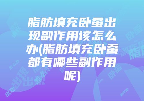 脂肪填充卧蚕出现副作用该怎么办(脂肪填充卧蚕都有哪些副作用呢)