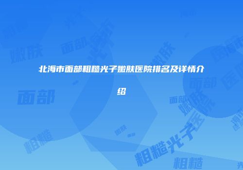 北海市面部粗糙光子嫩肤医院排名及详情介绍