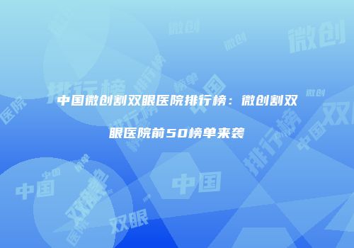 中国微创割双眼医院排行榜：微创割双眼医院前50榜单来袭