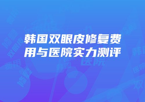 韩国双眼皮修复费用与医院实力测评