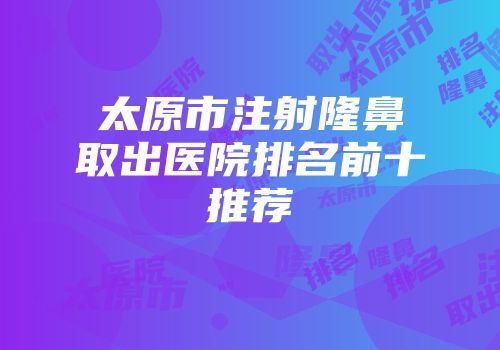 太原市注射隆鼻取出医院排名前十推荐