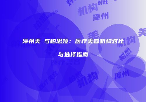 漳州美萊与柏思娅：医疗美容机构对比与选择指南