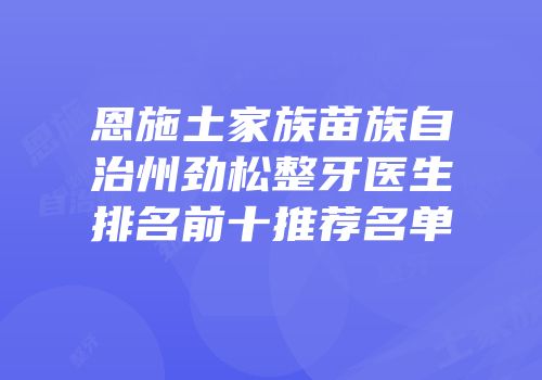 恩施土家族苗族自治州劲松整牙医生排名前十推荐名单