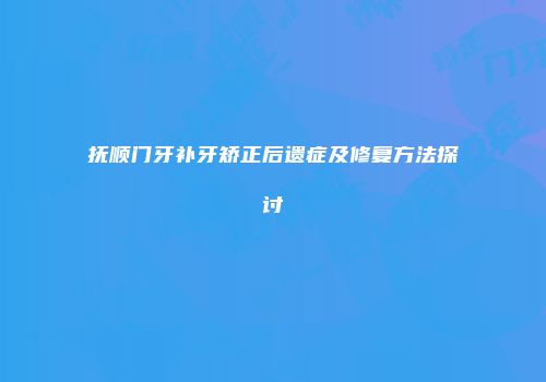 抚顺门牙补牙矫正后遗症及修复方法探讨